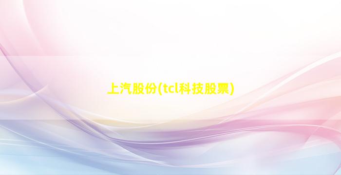 上汽股份(tcl科技股票)-图1