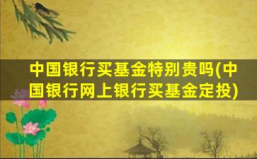 中国银行买基金特别贵吗(中国银行网上银行买基金定投)-图1