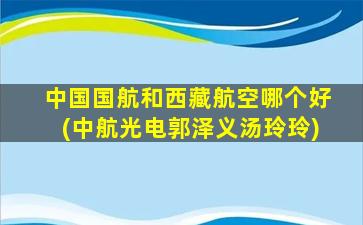 中国国航和西藏航空哪个好(中航光电郭泽义汤玲玲)-图1