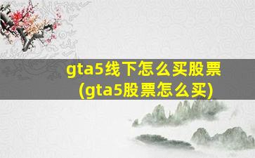 gta5线下怎么买股票(gta5股票怎么买)-图1