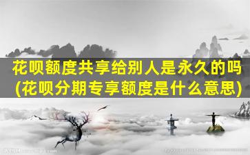 花呗额度共享给别人是永久的吗(花呗分期专享额度是什么意思)-图1