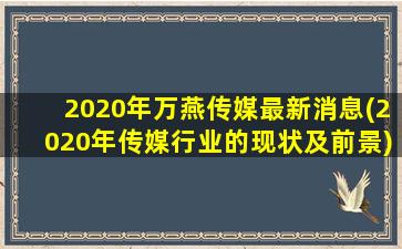 2020年万燕传媒最新消息(2020年传媒行业的现状及前景)-图1