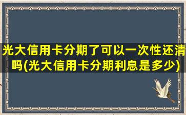 光大信用卡分期了可以一次性还清吗(光大信用卡分期利息是多少)-图1