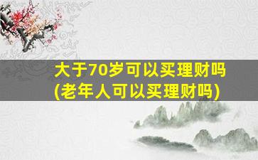 大于70岁可以买理财吗(老年人可以买理财吗)-图1