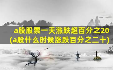 a股股票一天涨跌超百分之20(a股什么时候涨跌百分之二十)-图1