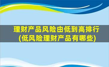 理财产品风险由低到高排行(低风险理财产品有哪些)-图1