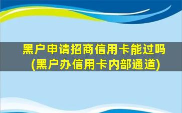 黑户申请招商信用卡能过吗(黑户办信用卡内部通道)-图1