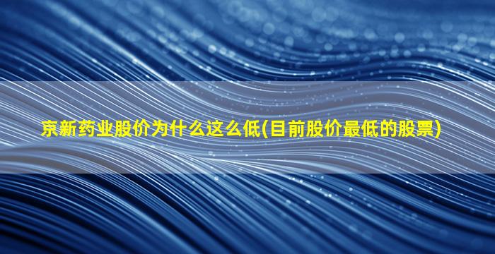 京新药业股价为什么这么低(目前股价最低的股票)-图1