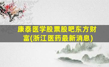 康泰医学股票股吧东方财富(浙江医药最新消息)-图1