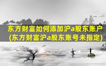 东方财富如何添加沪a股东账户(东方财富沪a股东账号未指定)-图1