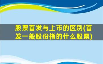 股票首发与上市的区别(首发一般股份指的什么股票)-图1