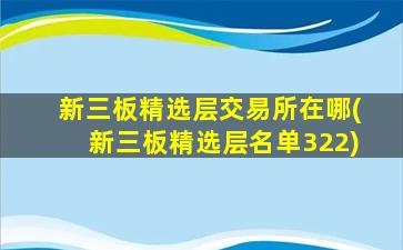 新三板精选层交易所在哪(新三板精选层名单322)-图1