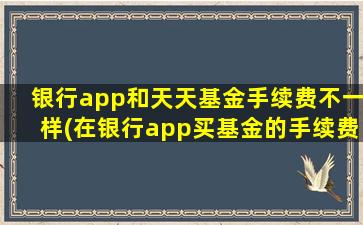 银行app和天天基金手续费不一样(在银行app买基金的手续费)-图1