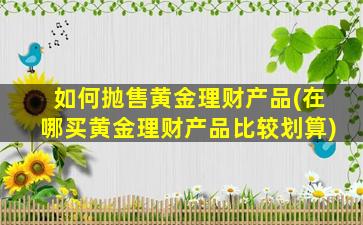 如何抛售黄金理财产品(在哪买黄金理财产品比较划算)-图1