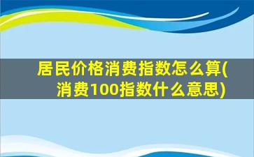 居民价格消费指数怎么算(消费100指数什么意思)-图1