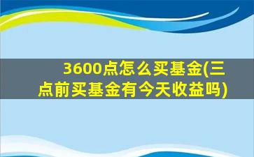 3600点怎么买基金(三点前买基金有今天收益吗)-图1