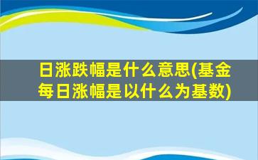 日涨跌幅是什么意思(基金每日涨幅是以什么为基数)-图1