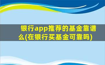 银行app推荐的基金靠谱么(在银行买基金可靠吗)-图1