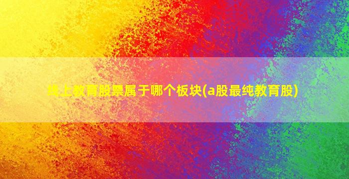 线上教育股票属于哪个板块(a股最纯教育股)-图1