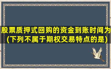 股票质押式回购的资金到账时间为(下列不属于期权交易特点的是)-图1