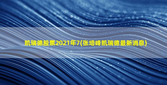 凯瑞德股票2021年7(张培峰凯瑞德最新消息)-图1