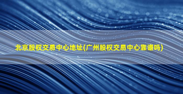 北京股权交易中心地址(广州股权交易中心靠谱吗)-图1