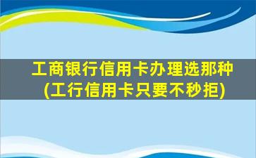 工商银行信用卡办理选那种(工行信用卡只要不秒拒)-图1