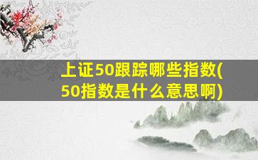 上证50跟踪哪些指数(50指数是什么意思啊)-图1