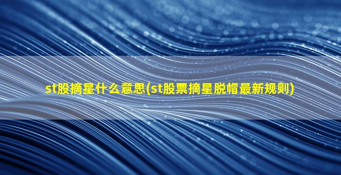 st股摘星什么意思(st股票摘星脱帽最新规则)-图1