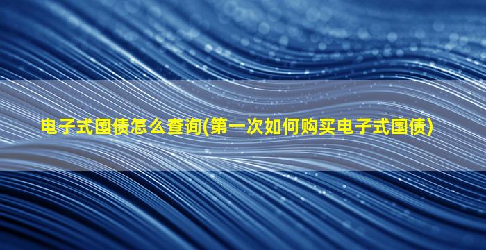 电子式国债怎么查询(第一次如何购买电子式国债)-图1