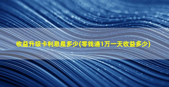 收益升级卡利息是多少(零钱通1万一天收益多少)-图1