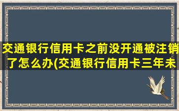 交通银行信用卡之前没开通被注销了怎么办(交通银行信用卡三年未开通)-图1