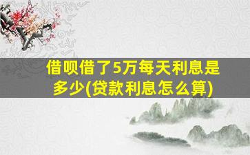 借呗借了5万每天利息是多少(贷款利息怎么算)-图1