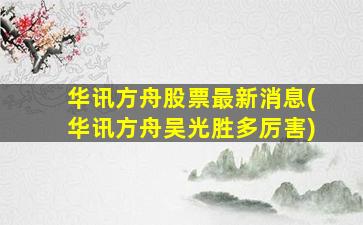 华讯方舟股票最新消息(华讯方舟吴光胜多厉害)-图1