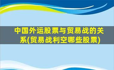 中国外运股票与贸易战的关系(贸易战利空哪些股票)-图1