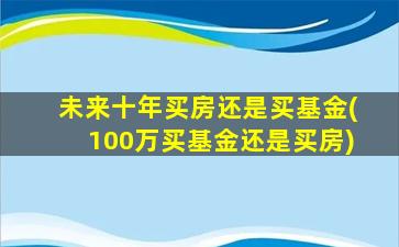 未来十年买房还是买基金(100万买基金还是买房)-图1