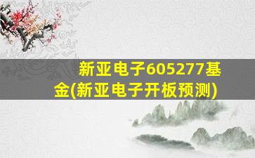 新亚电子605277基金(新亚电子开板预测)-图1