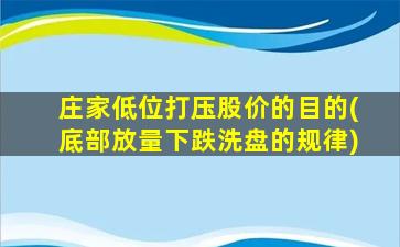 庄家低位打压股价的目的(底部放量下跌洗盘的规律)-图1