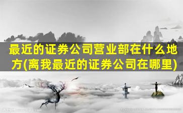 最近的证券公司营业部在什么地方(离我最近的证券公司在哪里)-图1