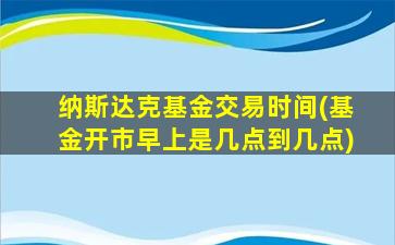 纳斯达克基金交易时间(基金开市早上是几点到几点)-图1