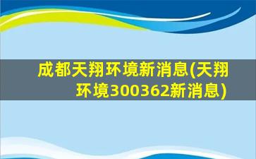 成都天翔环境新消息(天翔环境300362新消息)-图1