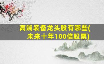 高端装备龙头股有哪些(未来十年100倍股票)-图1