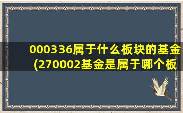 000336属于什么板块的基金(270002基金是属于哪个板块)-图1