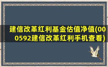 建信改革红利基金估值净值(000592建信改革红利手机查看)-图1