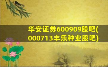 华安证券600909股吧(000713丰乐种业股吧)-图1