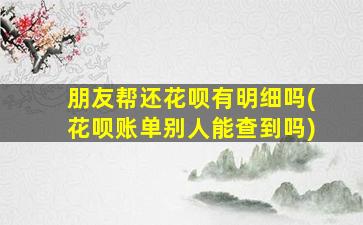 朋友帮还花呗有明细吗(花呗账单别人能查到吗)-图1