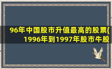 96年中国股市升值最高的股票(1996年到1997年股市牛股)-图1