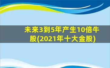 未来3到5年产生10倍牛股(2021年十大金股)-图1