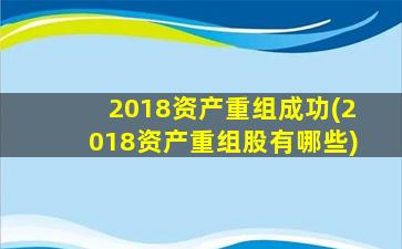 2018资产重组成功(2018资产重组股有哪些)-图1