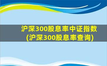 沪深300股息率中证指数(沪深300股息率查询)-图1